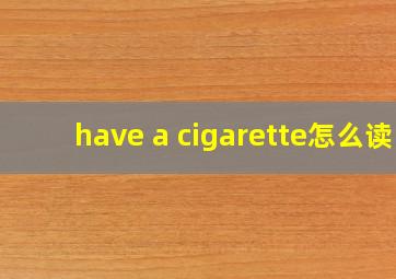 have a cigarette怎么读